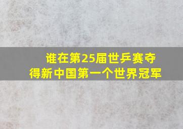 谁在第25届世乒赛夺得新中国第一个世界冠军