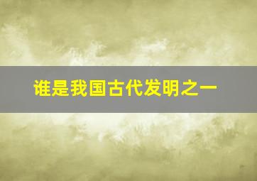 谁是我国古代发明之一