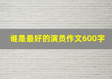 谁是最好的演员作文600字