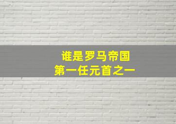 谁是罗马帝国第一任元首之一