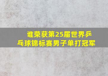 谁荣获第25届世界乒乓球锦标赛男子单打冠军