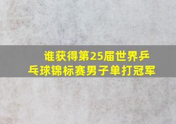 谁获得第25届世界乒乓球锦标赛男子单打冠军