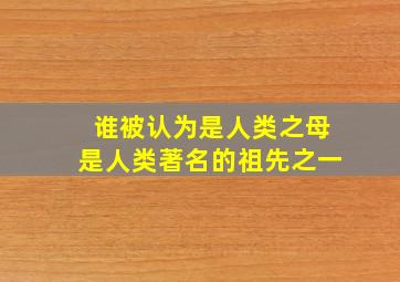 谁被认为是人类之母是人类著名的祖先之一