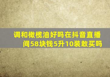 调和橄榄油好吗在抖音直播间58块钱5升10装敢买吗