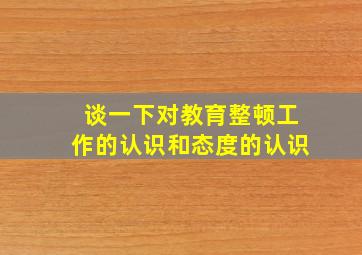 谈一下对教育整顿工作的认识和态度的认识