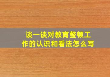 谈一谈对教育整顿工作的认识和看法怎么写