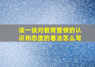 谈一谈对教育整顿的认识和态度的看法怎么写