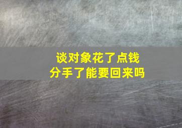 谈对象花了点钱分手了能要回来吗