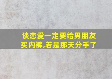 谈恋爱一定要给男朋友买内裤,若是那天分手了