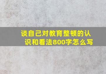 谈自己对教育整顿的认识和看法800字怎么写