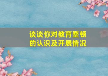 谈谈你对教育整顿的认识及开展情况