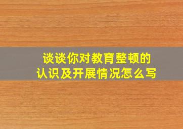 谈谈你对教育整顿的认识及开展情况怎么写