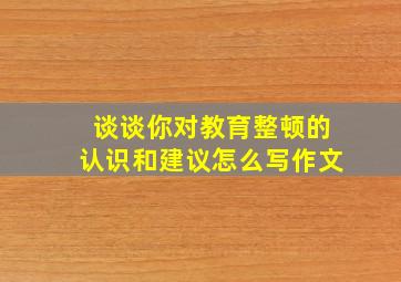 谈谈你对教育整顿的认识和建议怎么写作文