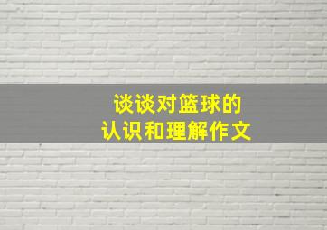 谈谈对篮球的认识和理解作文