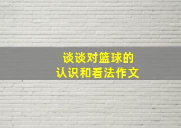 谈谈对篮球的认识和看法作文