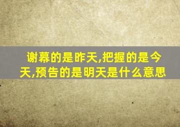 谢幕的是昨天,把握的是今天,预告的是明天是什么意思