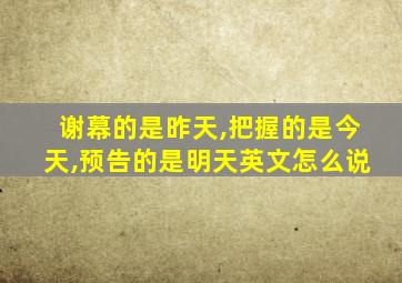 谢幕的是昨天,把握的是今天,预告的是明天英文怎么说