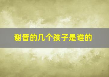 谢晋的几个孩子是谁的