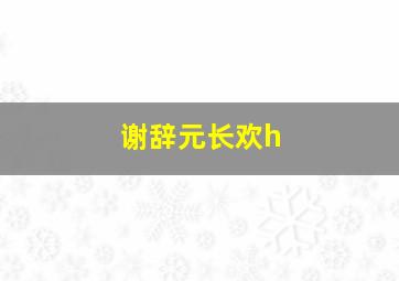 谢辞元长欢h