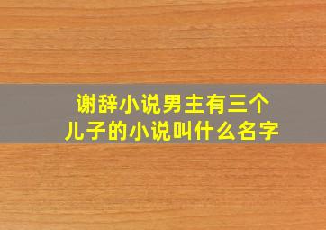 谢辞小说男主有三个儿子的小说叫什么名字