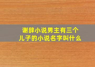 谢辞小说男主有三个儿子的小说名字叫什么