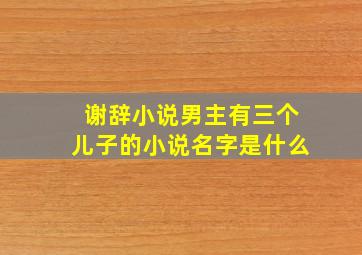 谢辞小说男主有三个儿子的小说名字是什么