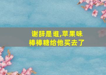 谢辞是谁,苹果味棒棒糖给他买去了