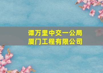 谭万里中交一公局厦门工程有限公司