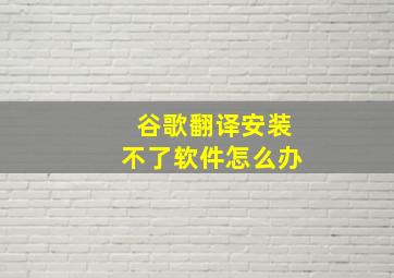 谷歌翻译安装不了软件怎么办