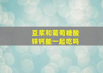 豆浆和葡萄糖酸锌钙能一起吃吗