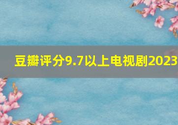 豆瓣评分9.7以上电视剧2023