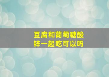 豆腐和葡萄糖酸锌一起吃可以吗