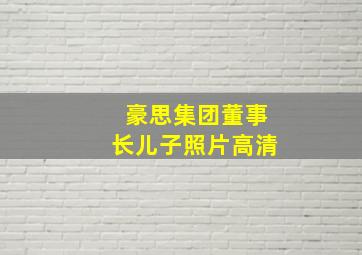 豪思集团董事长儿子照片高清