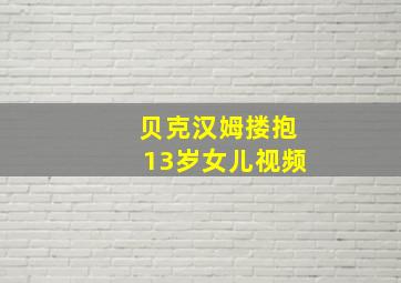 贝克汉姆搂抱13岁女儿视频