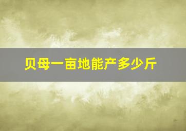 贝母一亩地能产多少斤