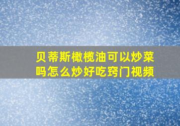 贝蒂斯橄榄油可以炒菜吗怎么炒好吃窍门视频