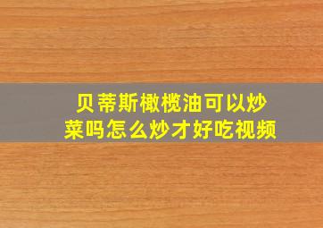 贝蒂斯橄榄油可以炒菜吗怎么炒才好吃视频