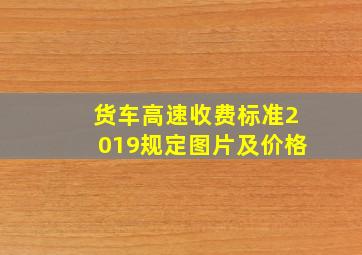 货车高速收费标准2019规定图片及价格