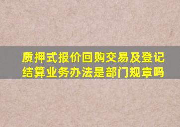 质押式报价回购交易及登记结算业务办法是部门规章吗