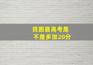 贫困县高考是不是多加20分