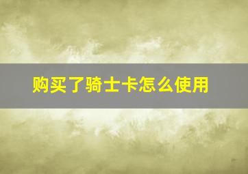 购买了骑士卡怎么使用