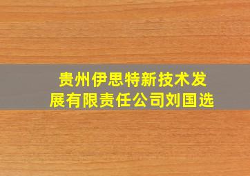 贵州伊思特新技术发展有限责任公司刘国选