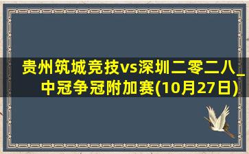 贵州筑城竞技vs深圳二零二八_中冠争冠附加赛(10月27日)全场集锦