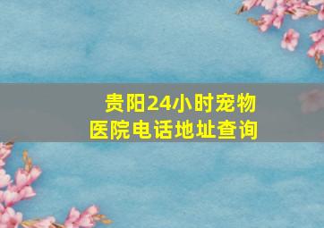 贵阳24小时宠物医院电话地址查询