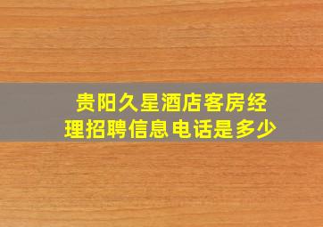 贵阳久星酒店客房经理招聘信息电话是多少