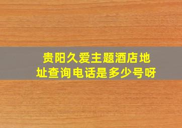 贵阳久爱主题酒店地址查询电话是多少号呀