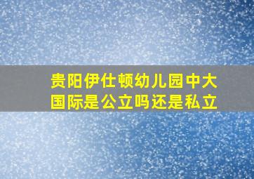 贵阳伊仕顿幼儿园中大国际是公立吗还是私立