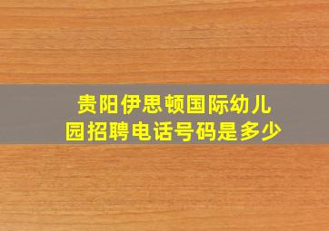 贵阳伊思顿国际幼儿园招聘电话号码是多少