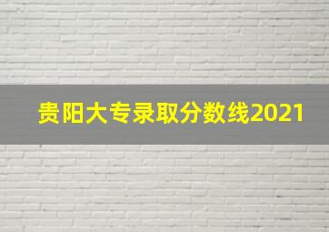 贵阳大专录取分数线2021