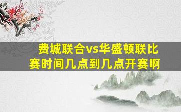 费城联合vs华盛顿联比赛时间几点到几点开赛啊